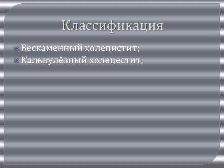 Классификация Бескаменный холецистит; Калькулёзный холецестит; 