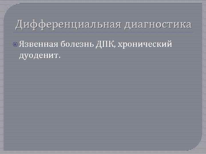 Дифференциальная диагностика Язвенная болезнь ДПК, хронический дуоденит. 