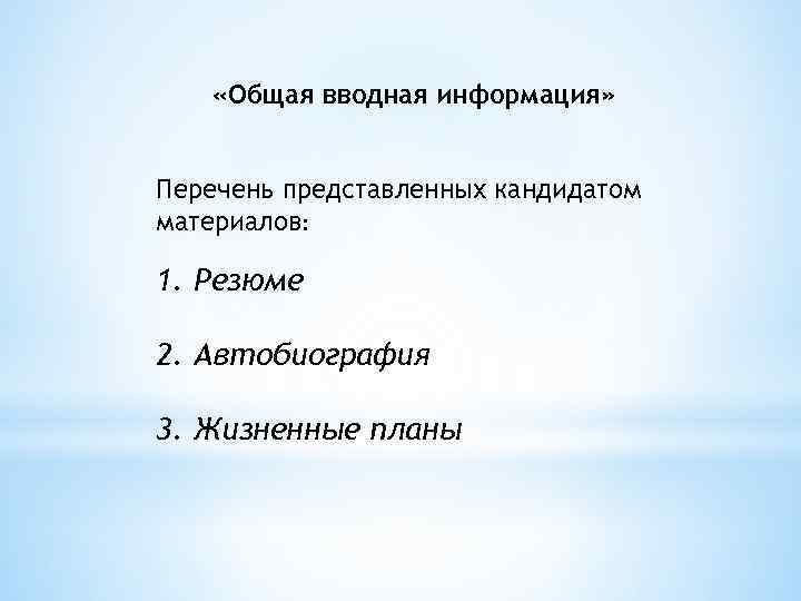  «Общая вводная информация» Перечень представленных кандидатом материалов: 1. Резюме 2. Автобиография 3. Жизненные