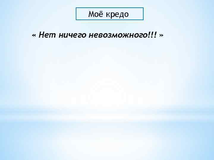 Моё кредо « Нет ничего невозможного!!! » 
