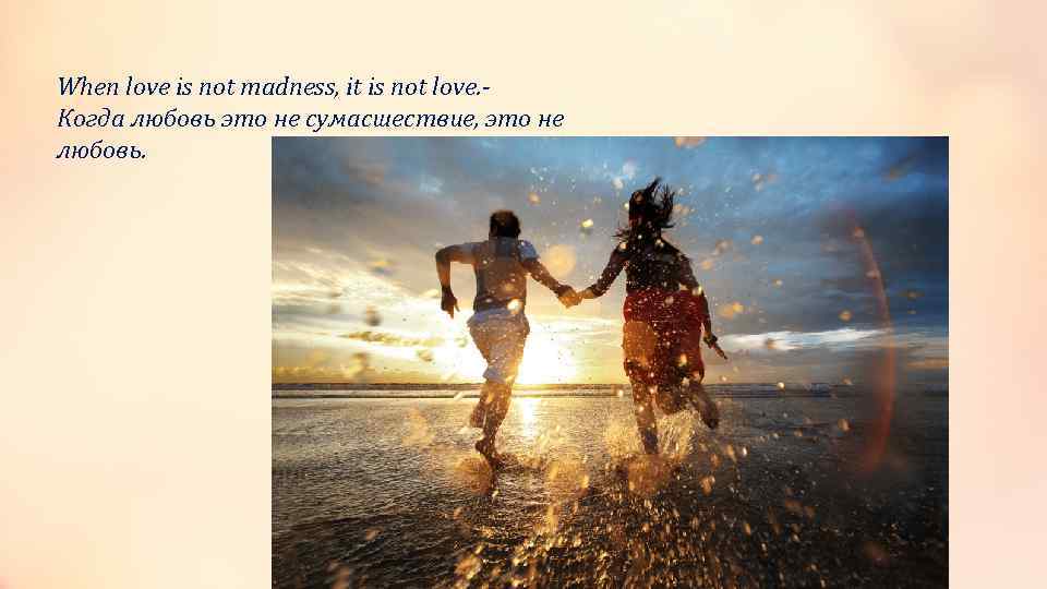 When love is not madness, it is not love. Когда любовь это не сумасшествие,