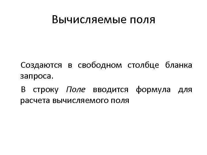Вычисляемые поля Создаются в свободном столбце бланка запроса. В строку Поле вводится формула для