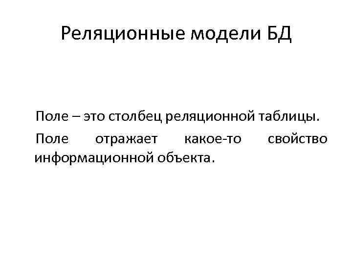 Реляционные модели БД Поле – это столбец реляционной таблицы. Поле отражает какое-то свойство информационной