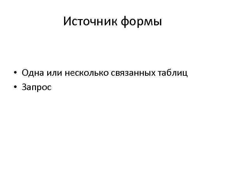 Источник формы • Одна или несколько связанных таблиц • Запрос 
