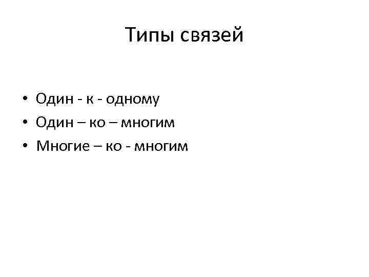Типы связей • Один - к - одному • Один – ко – многим