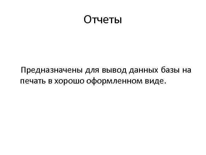 Отчеты Предназначены для вывод данных базы на печать в хорошо оформленном виде. 