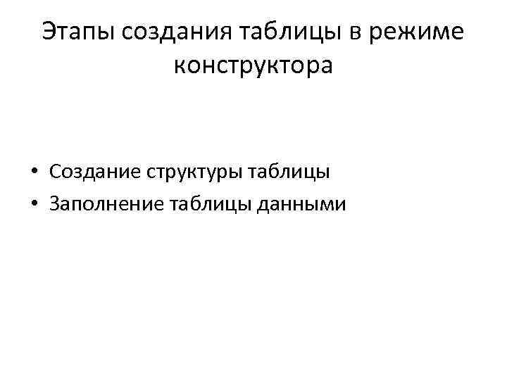 Этапы создания таблицы в режиме конструктора • Создание структуры таблицы • Заполнение таблицы данными