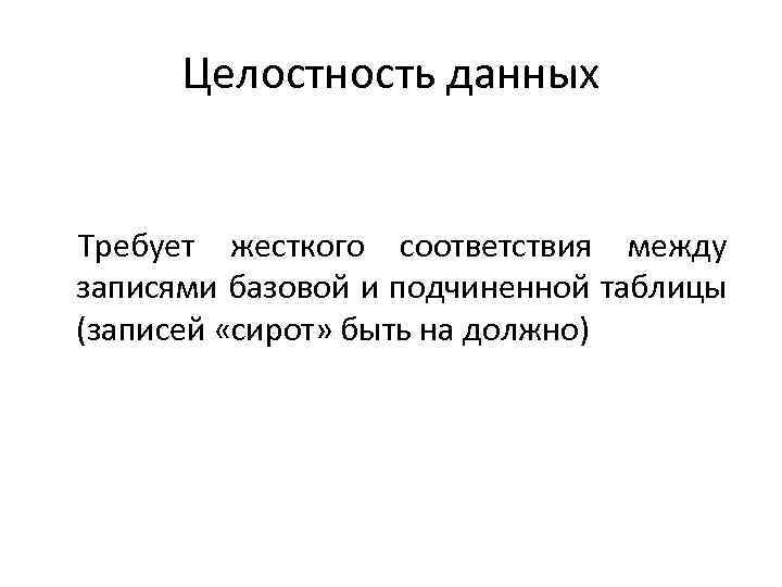 Целостность данных Требует жесткого соответствия между записями базовой и подчиненной таблицы (записей «сирот» быть