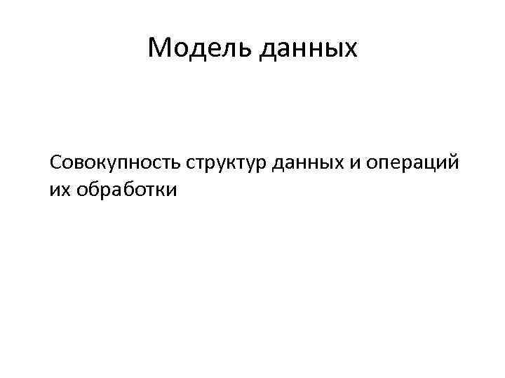 Модель данных Совокупность структур данных и операций их обработки 