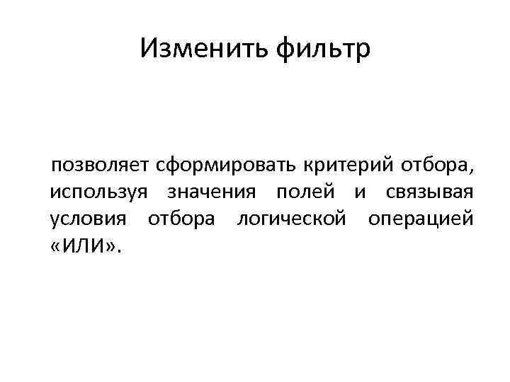 Изменить фильтр позволяет сформировать критерий отбора, используя значения полей и связывая условия отбора логической