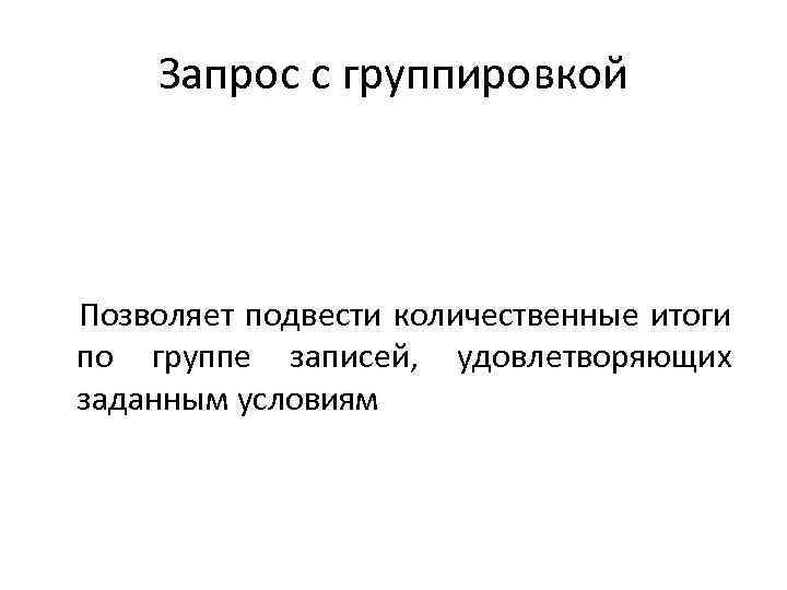 Запрос с группировкой Позволяет подвести количественные итоги по группе записей, удовлетворяющих заданным условиям 