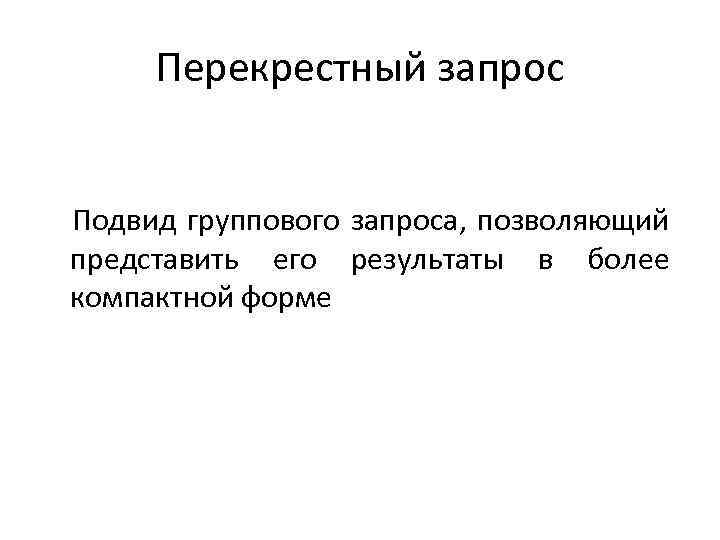 Перекрестный запрос Подвид группового запроса, позволяющий представить его результаты в более компактной форме 