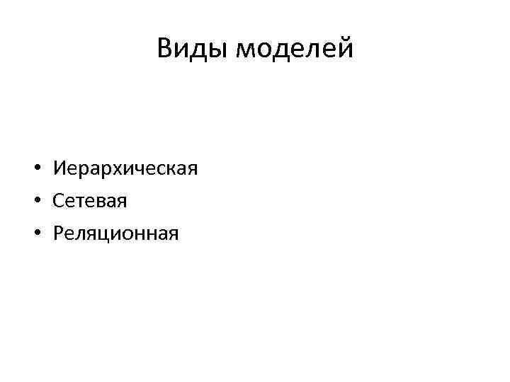 Виды моделей • Иерархическая • Сетевая • Реляционная 