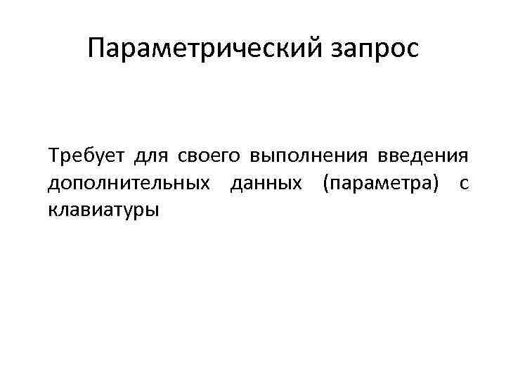 Параметрический запрос Требует для своего выполнения введения дополнительных данных (параметра) с клавиатуры 