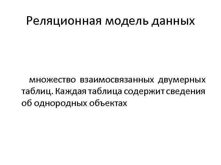 Реляционная модель данных множество взаимосвязанных двумерных таблиц. Каждая таблица содержит сведения об однородных объектах