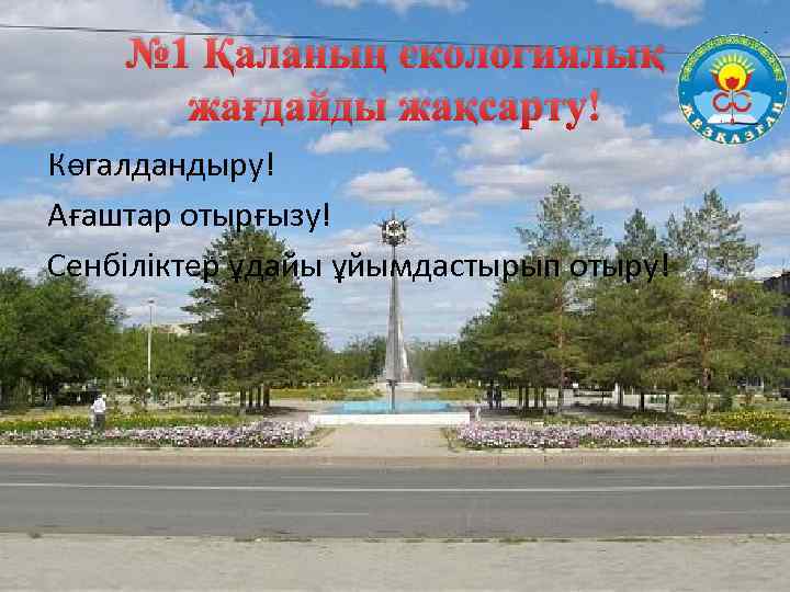 № 1 Қаланың экологиялық жағдайды жақсарту! Көгалдандыру! Ағаштар отырғызу! Сенбіліктер ұдайы ұйымдастырып отыру! 