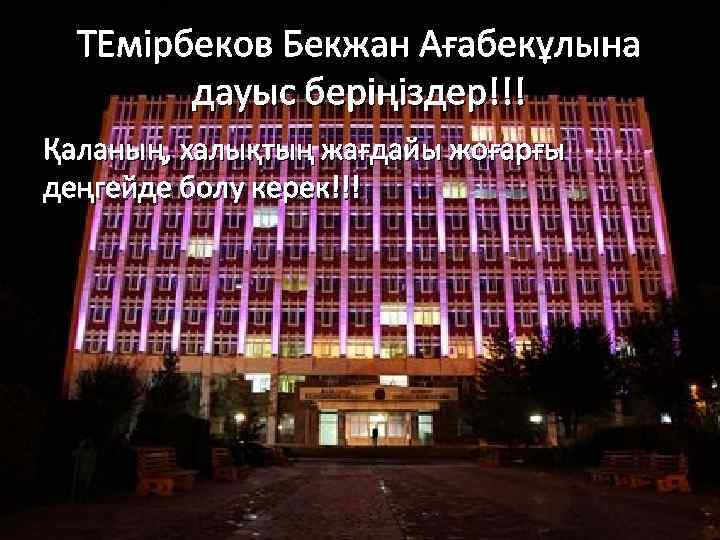 ТЕмірбеков Бекжан Ағабекұлына дауыс беріңіздер!!! Қаланың, халықтың жағдайы жоғарғы деңгейде болу керек!!! 