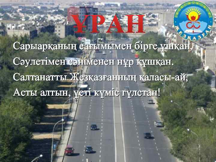 ҰРАН Сарыарқаның сағымымен бірге ұшқан, Сәулетімен сәніменен нұр құшқан. Салтанатты Жезқазғанның қаласы-ай, Асты алтын,
