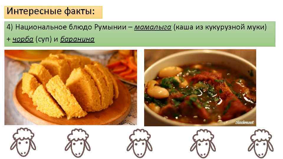 Интересные факты: 4) Национальное блюдо Румынии – мамалыга (каша из кукурузной муки) + чорба