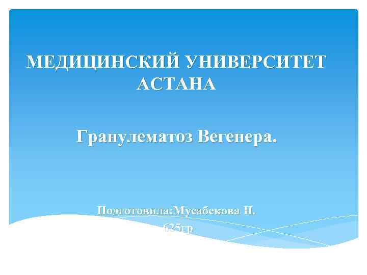 МЕДИЦИНСКИЙ УНИВЕРСИТЕТ АСТАНА Гранулематоз Вегенера. Подготовила: Мусабекова Н. 625 гр 