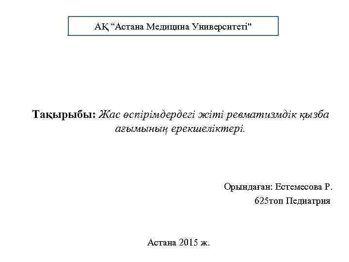 АҚ “Астана Медицина Университеті" Тақырыбы: Жас өспірімдердегі жіті ревматизмдік қызба ағымының ерекшеліктері. Орындаған: Естемесова