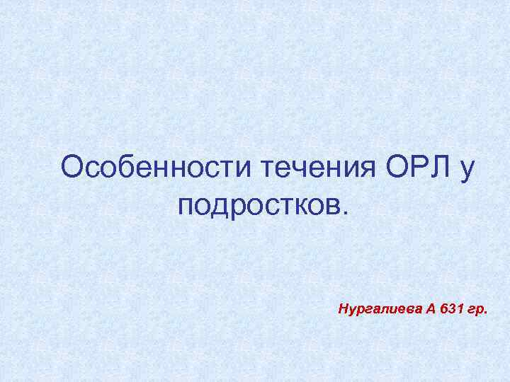 Особенности течения ОРЛ у подростков. Нургалиева А 631 гр. 