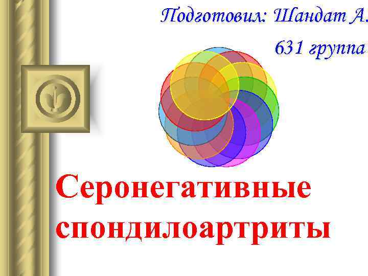 Подготовил: Шандат А. 631 группа Серонегативные спондилоартриты 