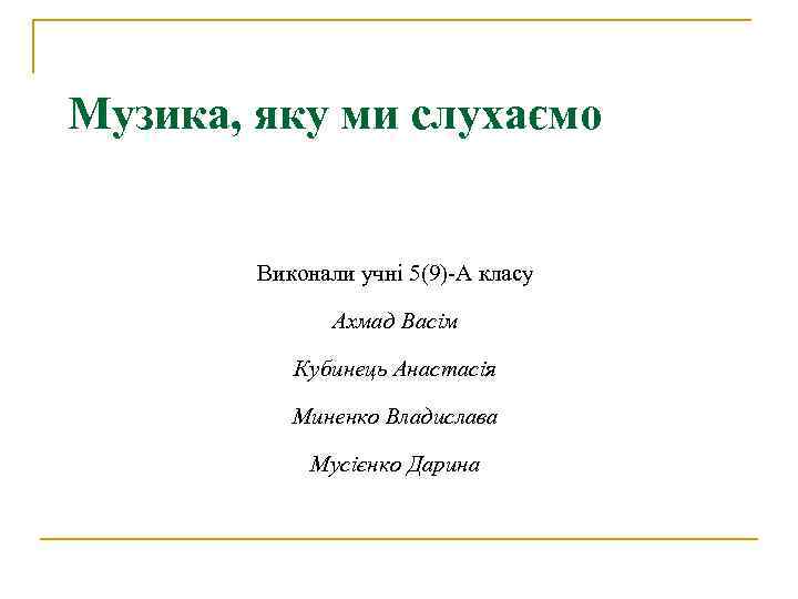 Музика, яку ми слухаємо Виконали учні 5(9)-А класу Ахмад Васім Кубинець Анастасія Миненко Владислава