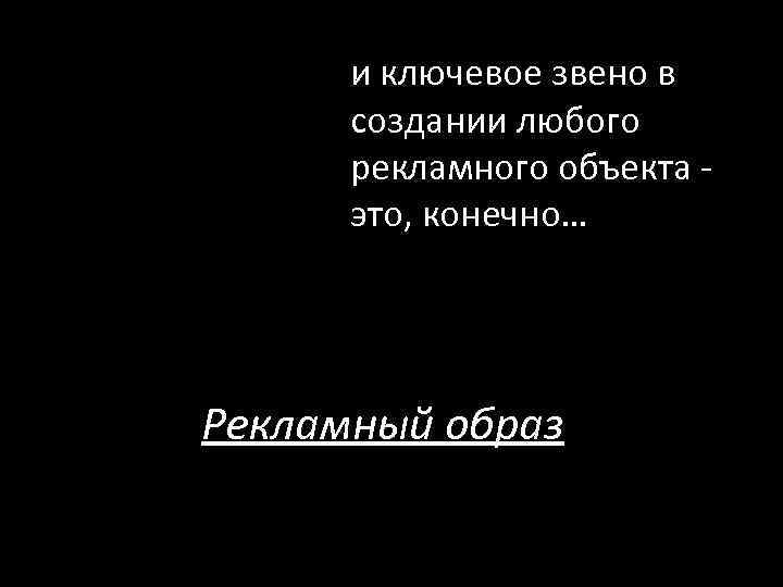 и ключевое звено в создании любого рекламного объекта это, конечно… Рекламный образ 