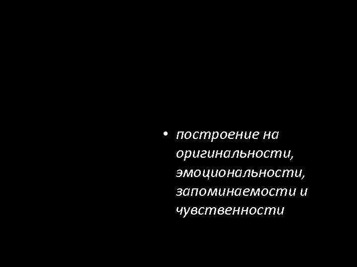  • построение на оригинальности, эмоциональности, запоминаемости и чувственности 