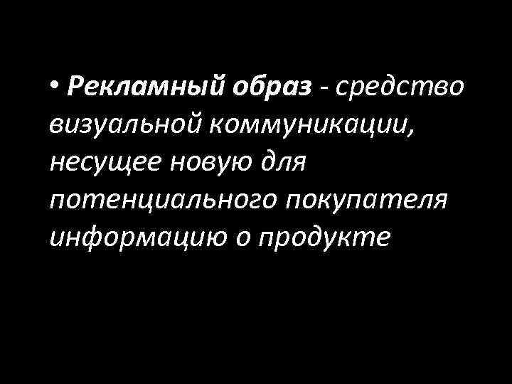  • Рекламный образ - средство визуальной коммуникации, несущее новую для потенциального покупателя информацию