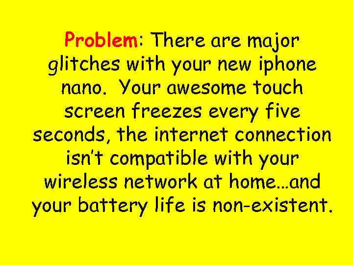 Problem: There are major glitches with your new iphone nano. Your awesome touch screen