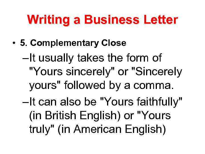 Writing a Business Letter • 5. Complementary Close –It usually takes the form of