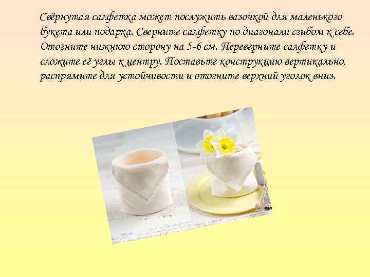 Свёрнутая салфетка может послужить вазочкой для маленького букета или подарка. Сверните салфетку по диагонали