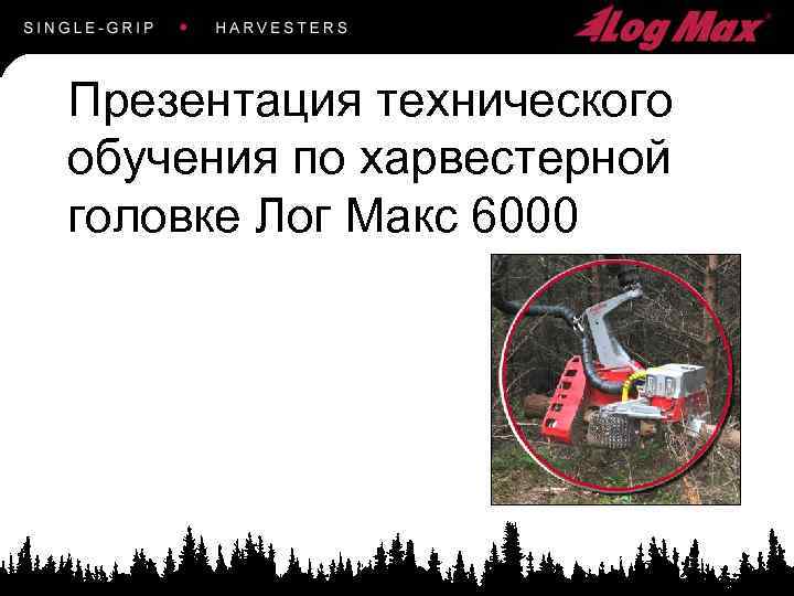 Презентация технического обучения по харвестерной головке Лог Макс 6000 