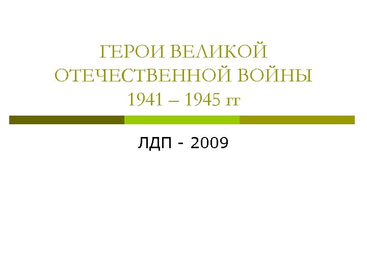 ГЕРОИ ВЕЛИКОЙ ОТЕЧЕСТВЕННОЙ ВОЙНЫ 1941 – 1945 гг ЛДП - 2009 