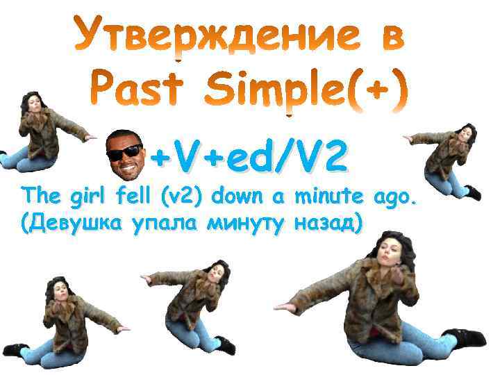 +V+ed/V 2 The girl fell (v 2) down a minute ago. (Девушка упала минуту