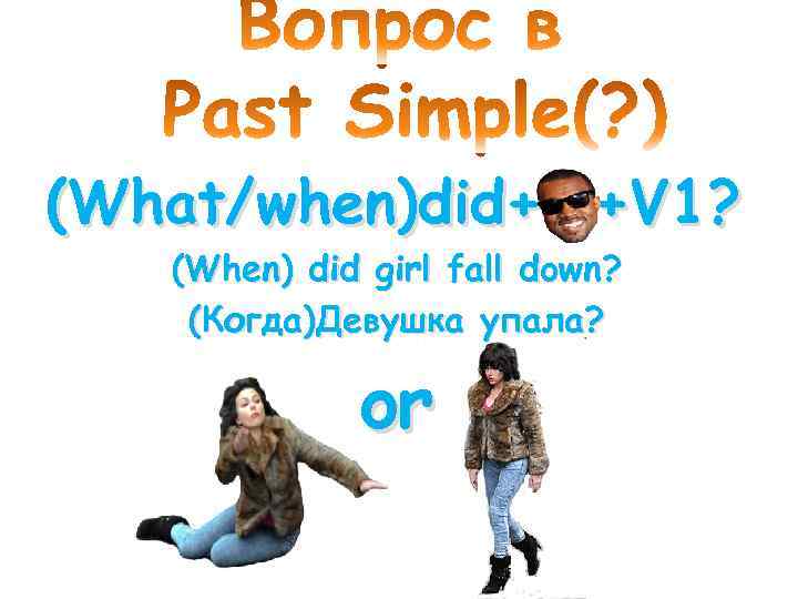 (What/when)did+ +V 1? (When) did girl fall down? (Когда)Девушка упала? or 