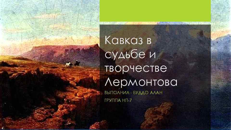 Кавказ в судьбе и творчестве Лермонтова ВЫПОЛНИЛ - БУДДО АЛАН ГРУППА НП-7 