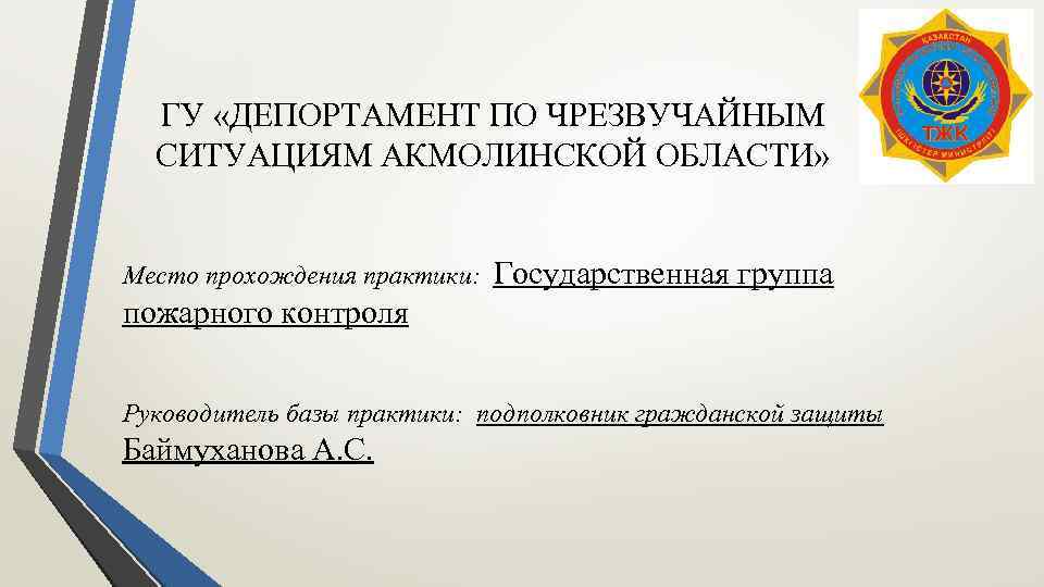 ГУ «ДЕПОРТАМЕНТ ПО ЧРЕЗВУЧАЙНЫМ СИТУАЦИЯМ АКМОЛИНСКОЙ ОБЛАСТИ» Место прохождения практики: Государственная группа пожарного контроля