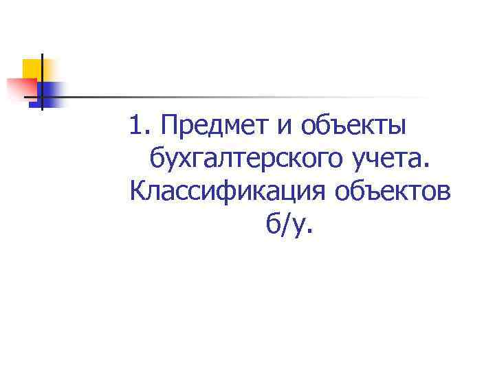 1. Предмет и объекты бухгалтерского учета. Классификация объектов б/у. 