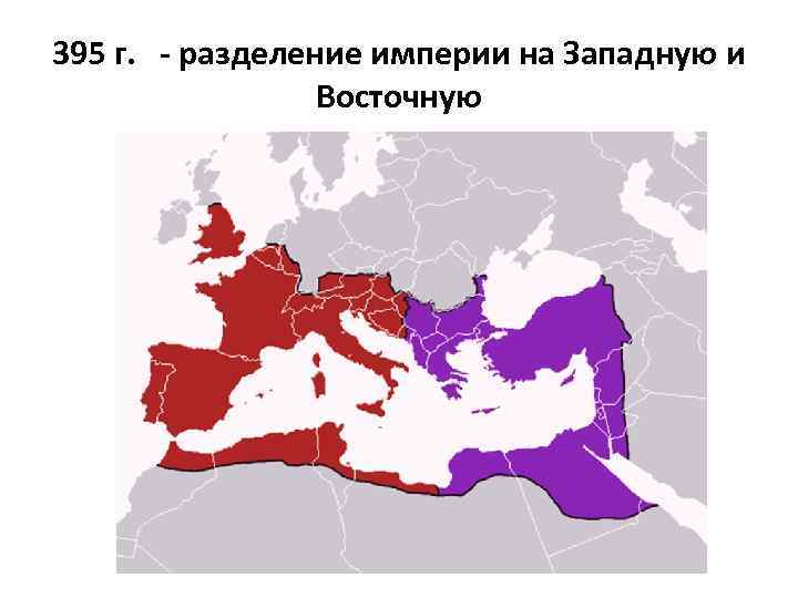 395 г. - разделение империи на Западную и Восточную 