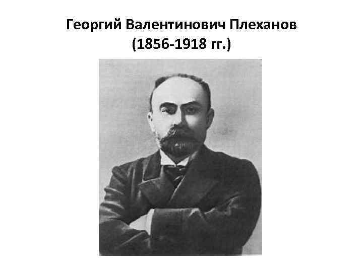 Георгий Валентинович Плеханов (1856 -1918 гг. ) 