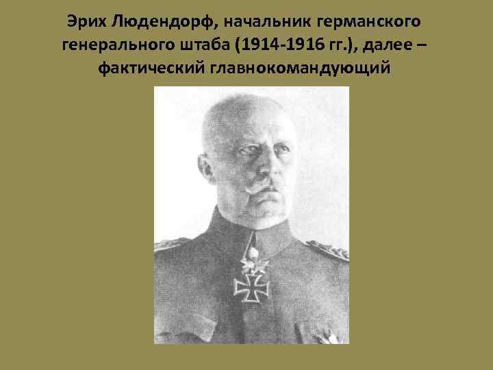 Эрих Людендорф, начальник германского генерального штаба (1914 -1916 гг. ), далее – фактический главнокомандующий