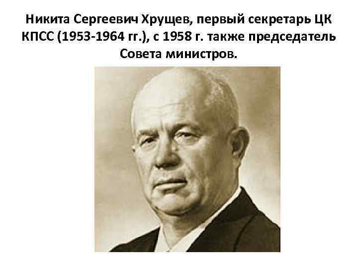 Никита Сергеевич Хрущев, первый секретарь ЦК КПСС (1953 -1964 гг. ), с 1958 г.