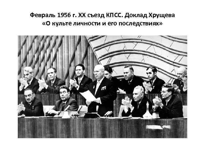 Февраль 1956 г. ХХ съезд КПСС. Доклад Хрущева «О культе личности и его последствиях»