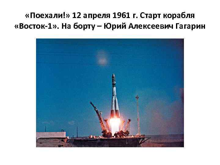  «Поехали!» 12 апреля 1961 г. Старт корабля «Восток-1» . На борту – Юрий