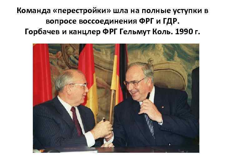 Команда «перестройки» шла на полные уступки в вопросе воссоединения ФРГ и ГДР. Горбачев и