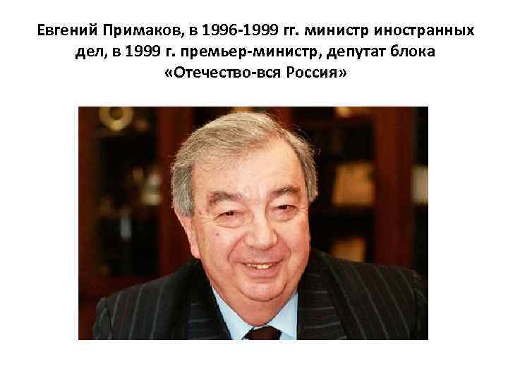 Евгений Примаков, в 1996 -1999 гг. министр иностранных дел, в 1999 г. премьер-министр, депутат