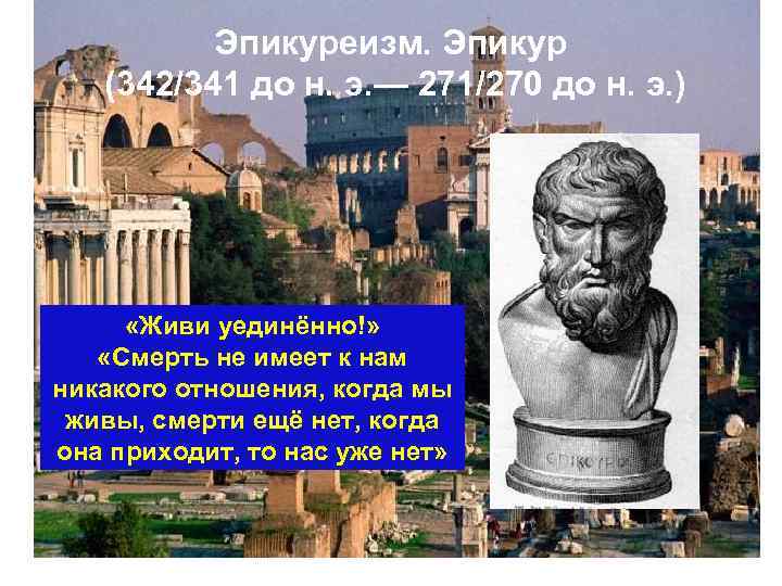 Эпикуреизм. Эпикур (342/341 до н. э. — 271/270 до н. э. ) «Живи уединённо!»